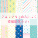 フェリシモgalafullにて壁紙配信中です